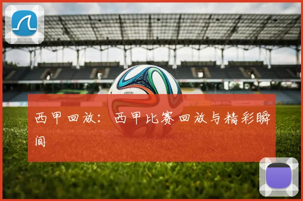 西甲回放：西甲比赛回放与精彩瞬间