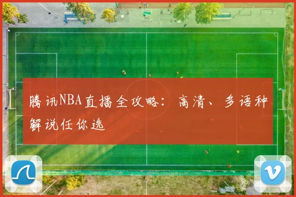 腾讯NBA直播全攻略：高清、多语种解说任你选