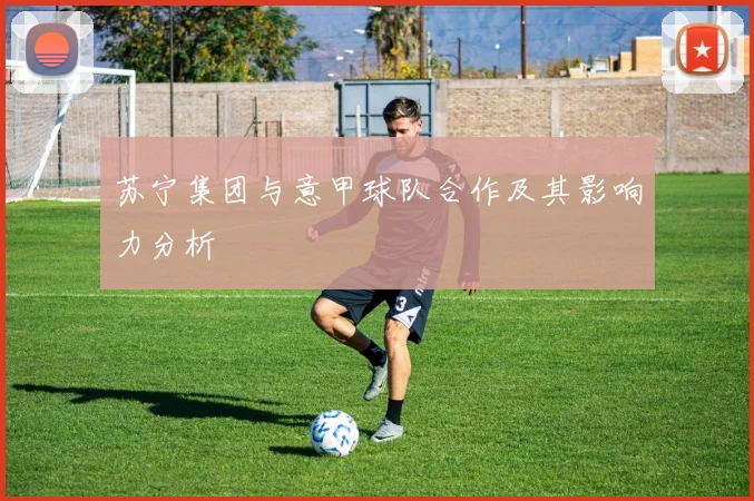 苏宁集团与意甲球队合作及其影响力分析