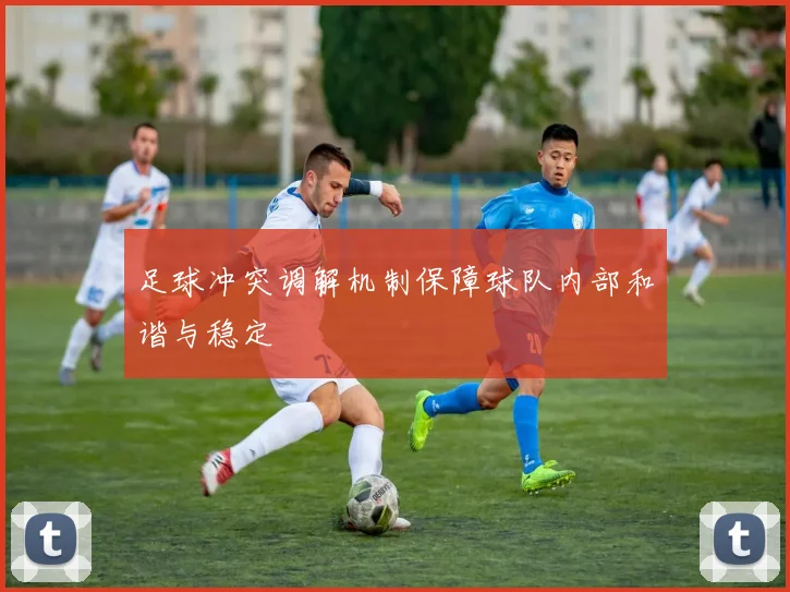 足球冲突调解机制保障球队内部和谐与稳定