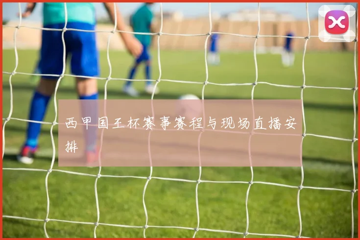 西甲国王杯赛事赛程与现场直播安排