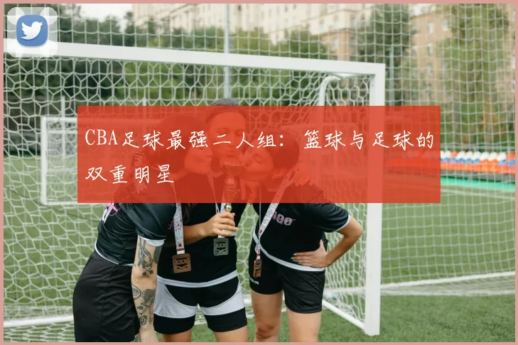 CBA足球最强二人组：篮球与足球的双重明星