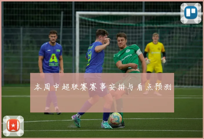 本周中超联赛赛事安排与看点预测