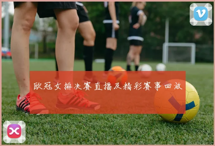 欧冠女排决赛直播及精彩赛事回放