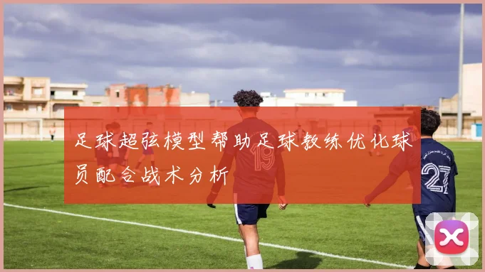 足球超弦模型帮助足球教练优化球员配合战术分析