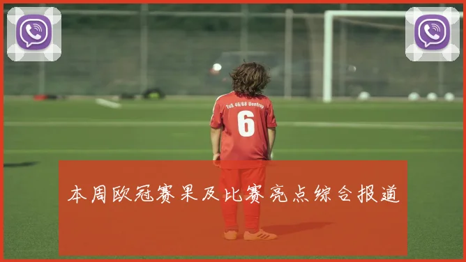 本周欧冠赛果及比赛亮点综合报道