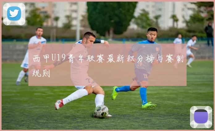 西甲U19青年联赛最新积分榜与赛制规则