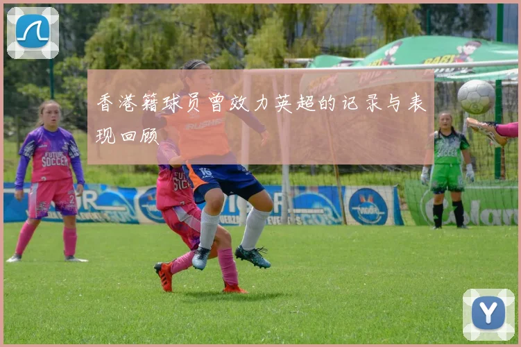 香港籍球员曾效力英超的记录与表现回顾