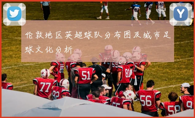 伦敦地区英超球队分布图及城市足球文化分析