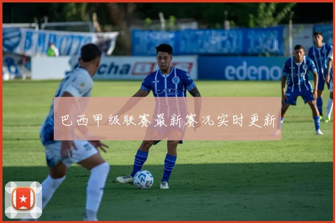 巴西甲级联赛最新赛况实时更新