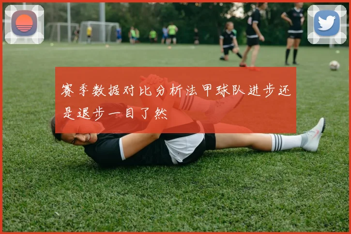 赛季数据对比分析法甲球队进步还是退步一目了然